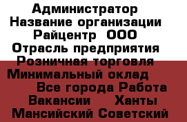 Администратор › Название организации ­ Райцентр, ООО › Отрасль предприятия ­ Розничная торговля › Минимальный оклад ­ 23 000 - Все города Работа » Вакансии   . Ханты-Мансийский,Советский г.